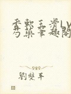 香软玉滑LVL芍药笔趣阁