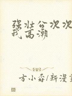 强壮公次次弄得我高潮