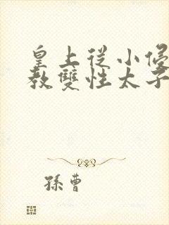 皇上从小侵犯调教双性太子小说