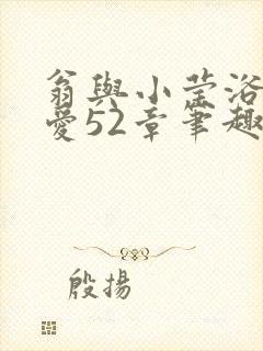 翁与小莹浴室欢爱52章笔趣阁