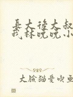 长大后大叔狂宠我林晚晚小说