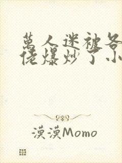 万人迷被各路大佬爆炒了小说