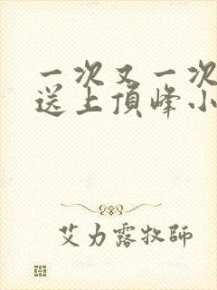 一次又一次把她送上顶峰小说