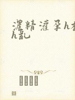 浓精灌孕h校园h乱