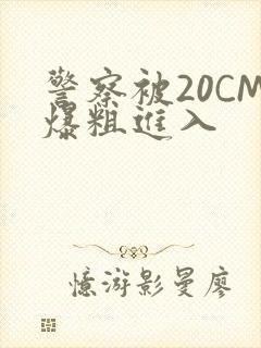 警察被20CM爆粗进入