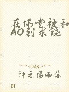 在佛堂被和尚CAO到求饶封面