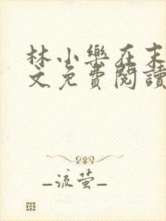 林小乐在末世全文免费阅读