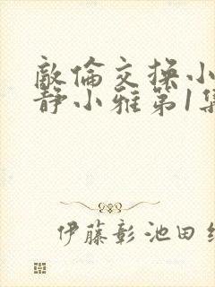 敌伦交换小敏小静小雅第1集