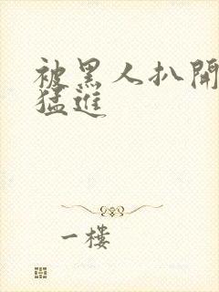 被黑人扒开双腿猛进