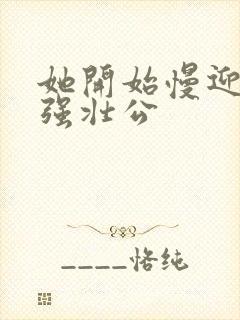 她开始慢迎迎合强壮公