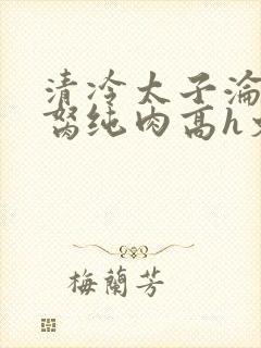 清冷太子沦为禁胬纯肉高h文