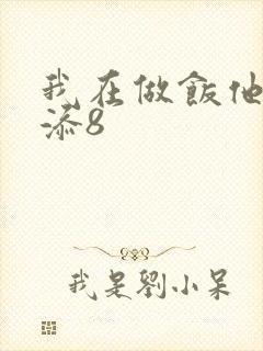 我在做饭他在下添8