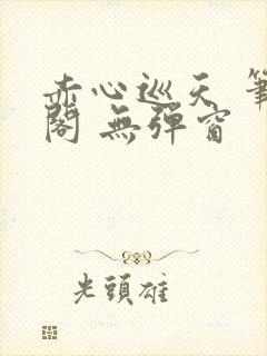 赤心巡天 笔趣阁 无弹窗