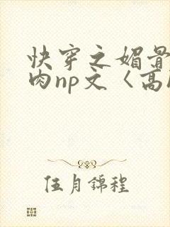快穿之媚骨h啪肉np文〈高h〉