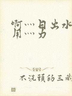 啊灬日出水了灬用灬力