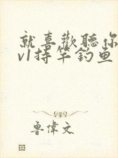 就喜欢听你叫1v1持竿钓鱼