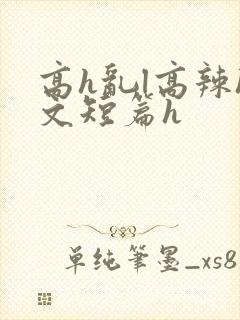 高h乱l高辣h文短篇h