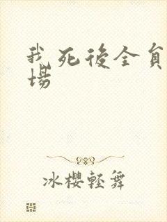 我死后全员火葬场