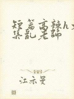 短篇高辣h文合集乱老师