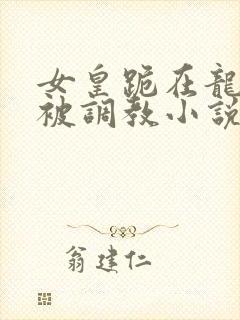 女皇跪在龙椅前被调教小说