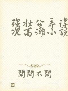 强壮公弄得我次次高潮小说