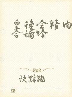 皇后含精肉臀迎合娇吟