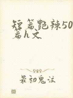 短篇艳辣500篇h文