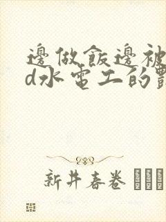 边做饭边被躁bd水电工的艳遇