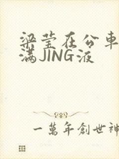 梁莹在公车被灌满JING液