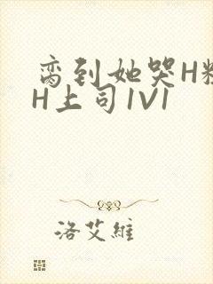 脔到她哭H粗话H上司1V1