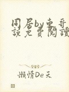 同居by东哥小说免费阅读全文无弹窗