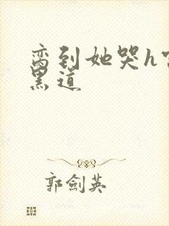 脔到她哭h宫交黑道