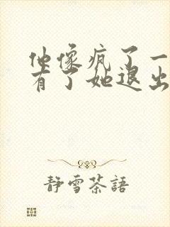 他像疯了一样占有了她退出