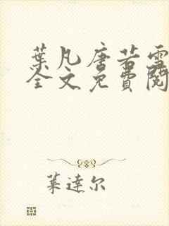 叶凡唐若雪小说全文免费阅读完整版笫3471章