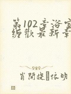 第102章浴室缠欢最新章节更新时间