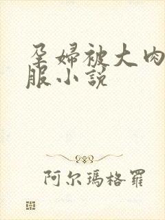 孕妇被大肉楱征服小说