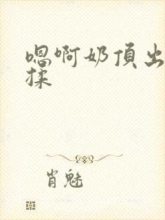 嗯啊奶顶出来了揉封面