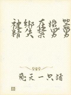 被绑在机器上榨精失禁男男