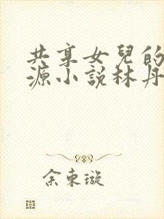 共享女儿的桃花源小说林丹丹