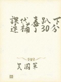 课代表趴下让我连桶了30分钟