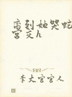 脔到她哭蛇双根宫交h