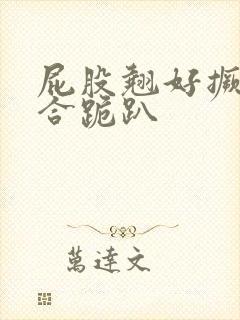 屁股翘好撅高迎合跪趴