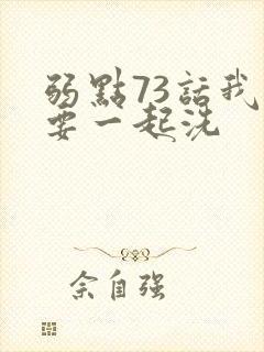 弱点73话我也要一起洗