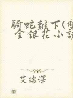 骑蛇难下(双) 金银花小说免费阅读