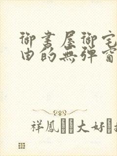 御书屋御宅屋自由的无弹窗小说阅读