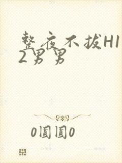 整夜不拔H1V2男男