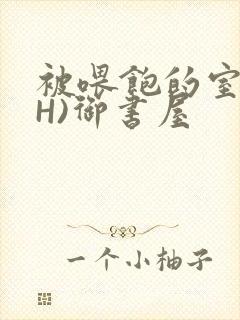 被喂饱的室友(H)御书屋封面