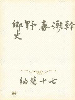 乡野春潮干柴烈火
