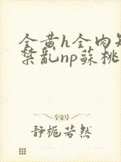 全黄h全肉短篇禁乱np苏桃