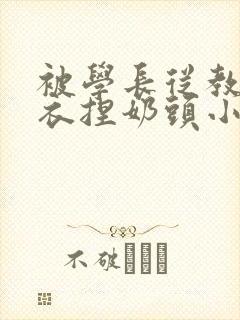 被学长从教室扒衣捏奶头小说